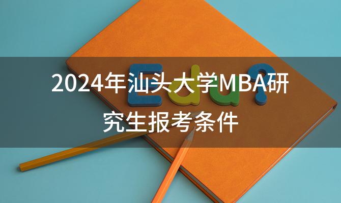 2024年汕头大学MBA研究生报考条件 汕头大学研究生招生人数