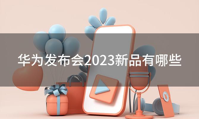 华为发布会2023新品有哪些