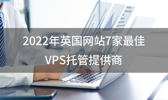 2022年英国网站7家最佳VPS托管提供商(根服务器在美国还是英国)