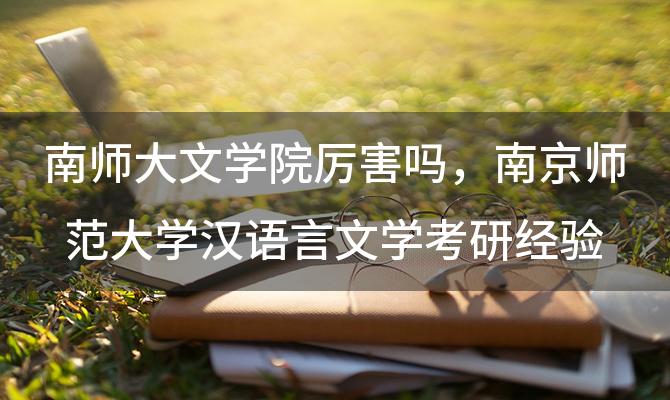 南师大文学院厉害吗，南京师范大学汉语言文学考研经验分享