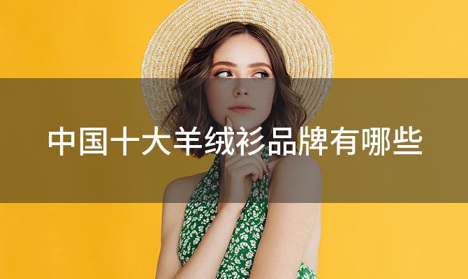 中国十大羊绒衫品牌有哪些 如何选购高品质的中国羊绒衫