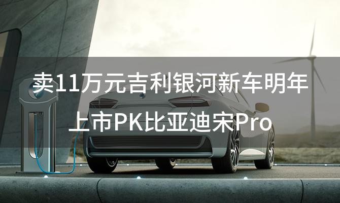 卖11万元吉利银河新车明年上市PK比亚迪宋Pro