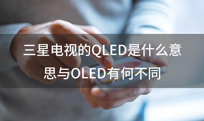 三星电视的QLED是什么意思与OLED有何不同 qled和oled电视的区别
