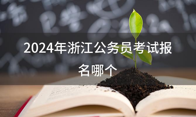 2024年浙江公务员考试报名哪个，2024年浙江省公务员考试报名入口是什么