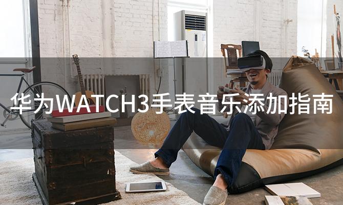 华为WATCH3手表音乐添加指南(华为手表新款watch3功能介绍)