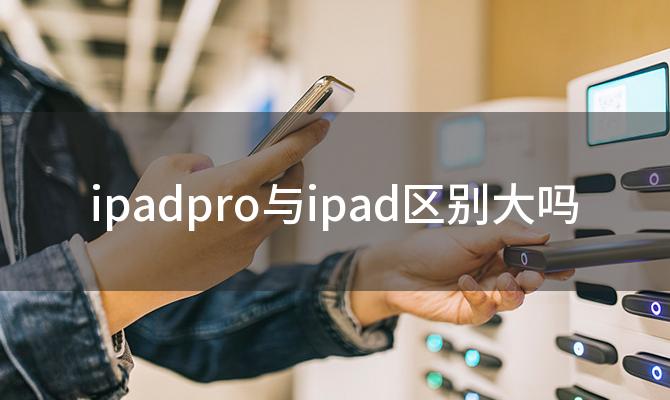 ipadpro与ipad区别大吗「ipadpro和ipad的区别」