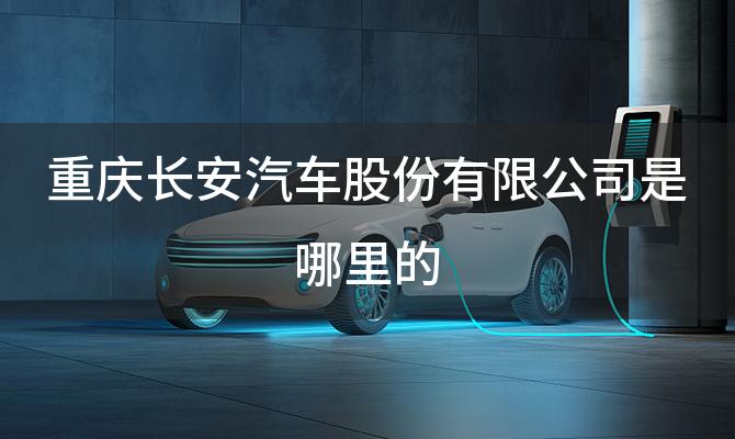 重庆长安汽车股份有限公司是哪里的「重庆长安汽车股份有限公司有哪些车型」