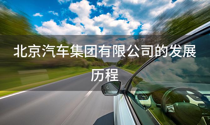 北京汽车集团有限公司的发展历程「北京汽车集团有限公司的主要产品有哪些」