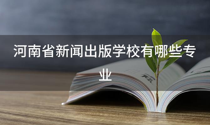 河南省新闻出版学校有哪些专业，河南省新闻出版学校的招生要求是什么